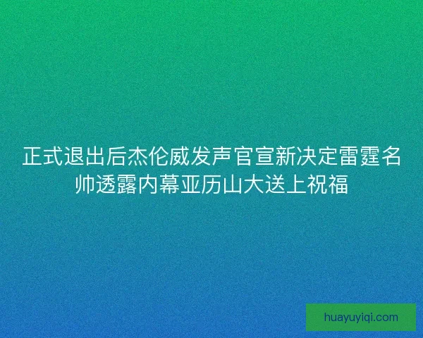 正式退出后杰伦威发声官宣新决定雷霆名帅透露内幕亚历山大送上祝福