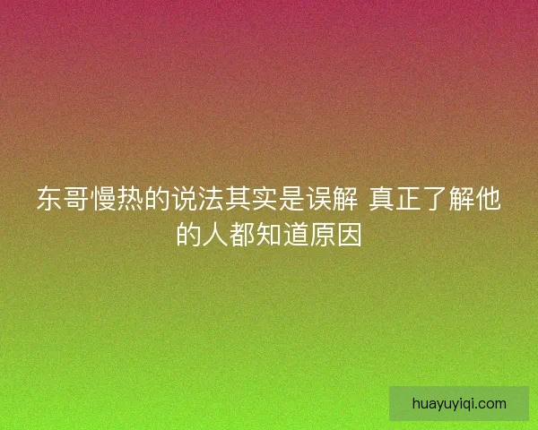 东哥慢热的说法其实是误解 真正了解他的人都知道原因