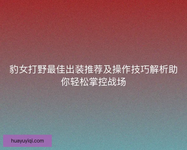 豹女打野最佳出装推荐及操作技巧解析助你轻松掌控战场